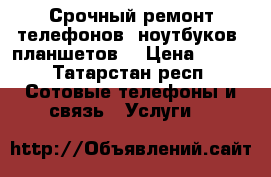 Срочный ремонт телефонов, ноутбуков, планшетов  › Цена ­ 500 - Татарстан респ. Сотовые телефоны и связь » Услуги   